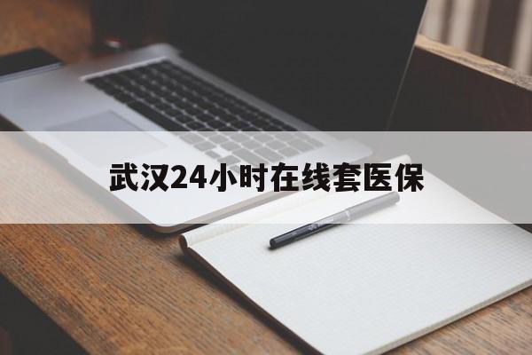 临沧最新武汉24小时在线套医保方法分析(最方便真实的临沧武汉医保服务方法)