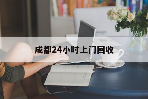 临沧最新成都24小时上门回收方法分析(最方便真实的临沧成都24小时上门回收废品电话方法)