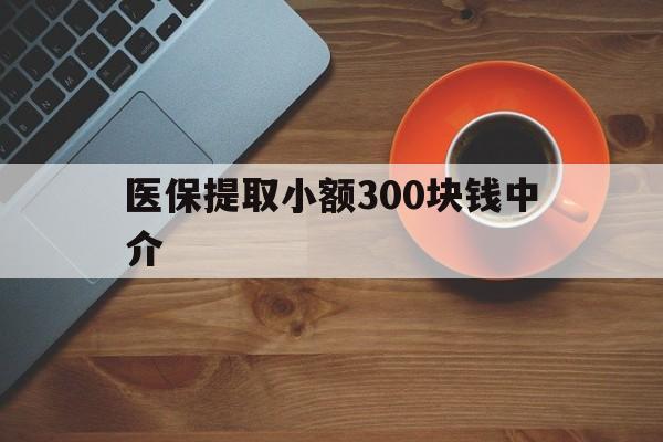 临沧最新医保提取小额300块钱中介方法分析(最方便真实的临沧小额医保300以内提取联系方式方法)