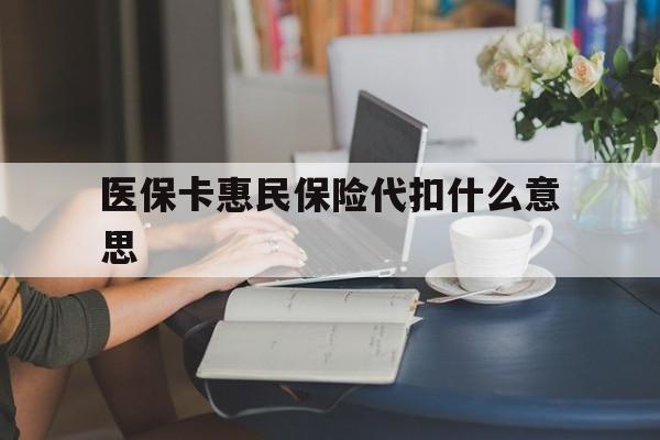 临沧最新医保卡惠民保险代扣什么意思方法分析(最方便真实的临沧医保卡惠民保险代扣什么意思啊方法)