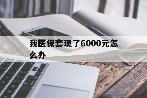 临沧最新我医保套现了6000元怎么办方法分析(最方便真实的临沧我医保套现了6000元怎么办理方法)