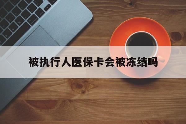 临沧最新被执行人医保卡会被冻结吗方法分析(最方便真实的临沧被执行人 医保方法)